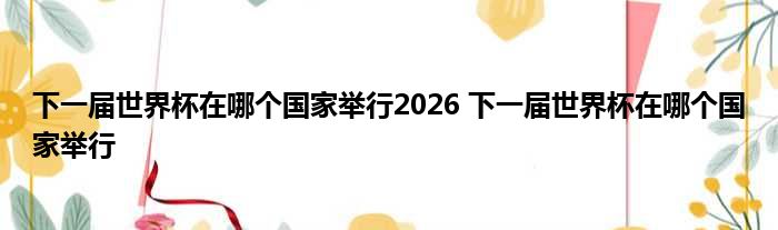 下一届世界杯在哪个国家举行2026 下一届世界杯在哪个国家举行