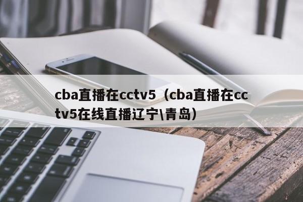 cba直播在cctv5（cba直播在cctv5在线直播辽宁\青岛）