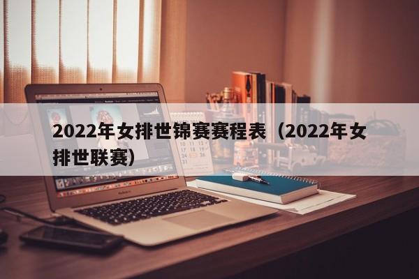 2022年女排世锦赛赛程表（2022年女排世联赛）