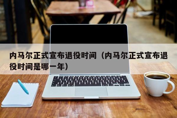 内马尔正式宣布退役时间（内马尔正式宣布退役时间是哪一年）