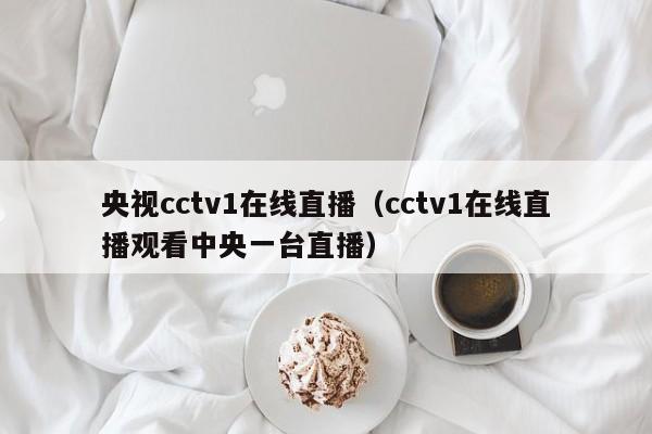 央视cctv1在线直播（cctv1在线直播观看中央一台直播）