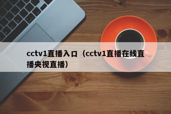 cctv1直播入口（cctv1直播在线直播央视直播）