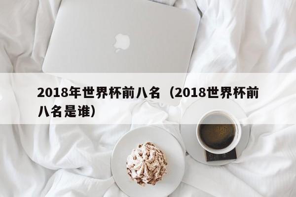 2018年世界杯前八名（2018世界杯前八名是谁）