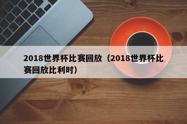 2018世界杯比赛回放（2018世界杯比赛回放比利时）