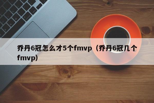 乔丹6冠怎么才5个fmvp（乔丹6冠几个fmvp）