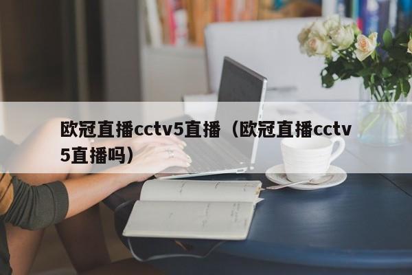 欧冠直播cctv5直播（欧冠直播cctv5直播吗）