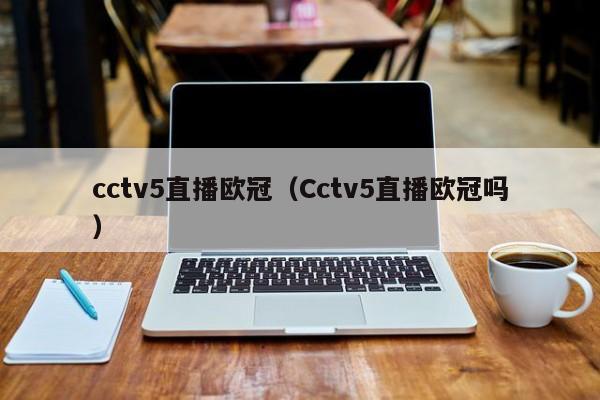 cctv5直播欧冠（Cctv5直播欧冠吗）