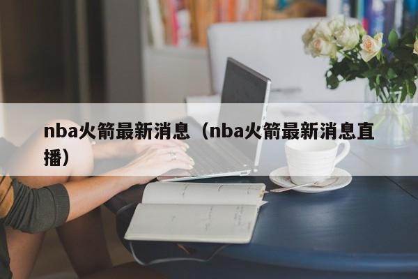 nba火箭最新消息（nba火箭最新消息直播）