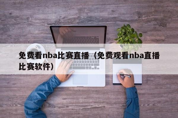 免费看nba比赛直播（免费观看nba直播比赛软件）