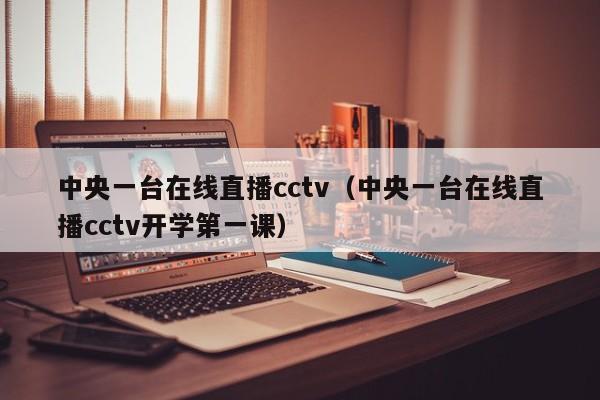 中央一台在线直播cctv（中央一台在线直播cctv开学第一课）