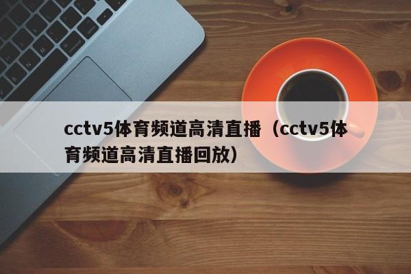 cctv5体育频道高清直播（cctv5体育频道高清直播回放）