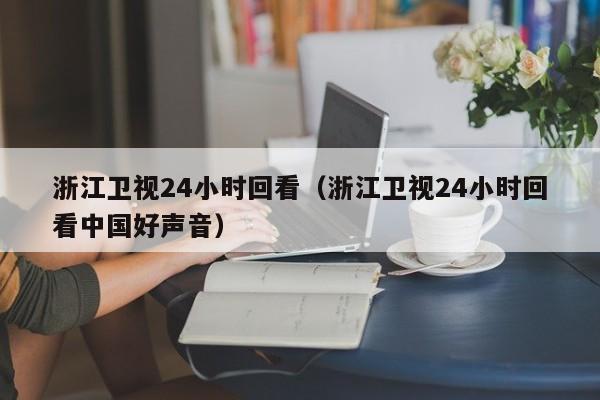 浙江卫视24小时回看（浙江卫视24小时回看中国好声音）