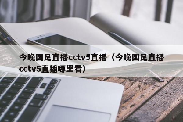 今晚国足直播cctv5直播（今晚国足直播cctv5直播哪里看）