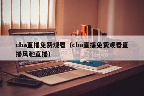 cba直播免费观看（cba直播免费观看直播风驰直播）