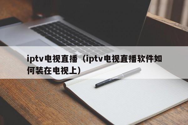 iptv电视直播（iptv电视直播软件如何装在电视上）