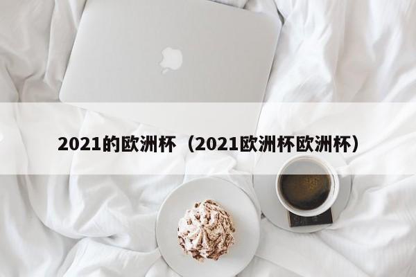 2021的欧洲杯（2021欧洲杯欧洲杯）