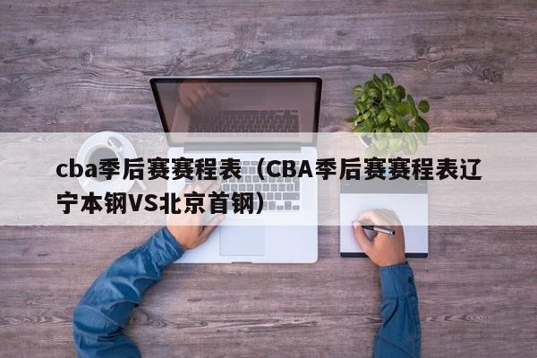 cba季后赛赛程表（CBA季后赛赛程表辽宁本钢VS北京首钢）