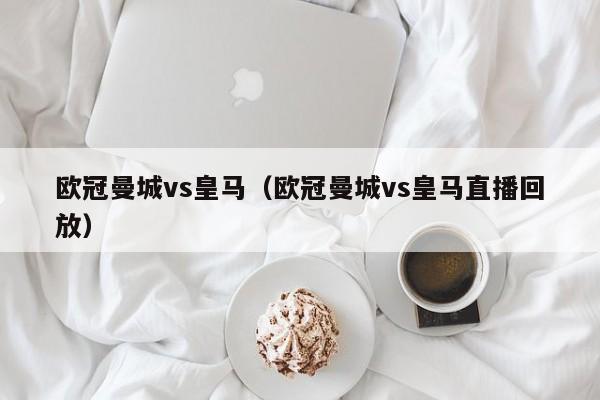 欧冠曼城vs皇马（欧冠曼城vs皇马直播回放）