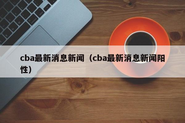 cba最新消息新闻（cba最新消息新闻阳性）