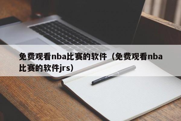 免费观看nba比赛的软件（免费观看nba比赛的软件jrs）