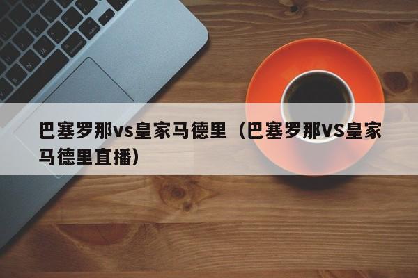 巴塞罗那vs皇家马德里（巴塞罗那VS皇家马德里直播）