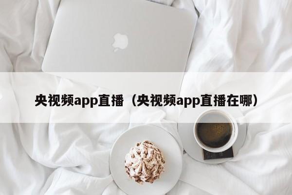 央视频app直播（央视频app直播在哪）