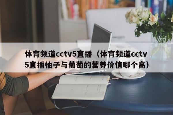 体育频道cctv5直播（体育频道cctv5直播柚子与葡萄的营养价值哪个高）