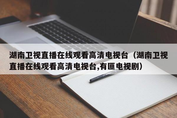 湖南卫视直播在线观看高清电视台（湖南卫视直播在线观看高清电视台,有匪电视剧）