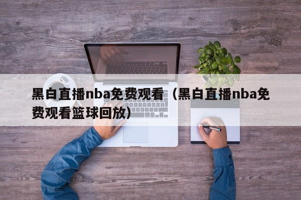 黑白直播nba免费观看（黑白直播nba免费观看篮球回放）