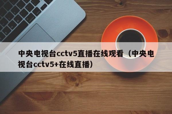 中央电视台cctv5直播在线观看（中央电视台cctv5+在线直播）