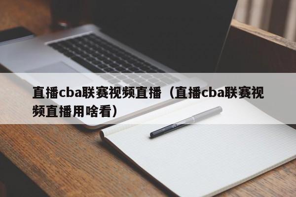 直播cba联赛视频直播（直播cba联赛视频直播用啥看）