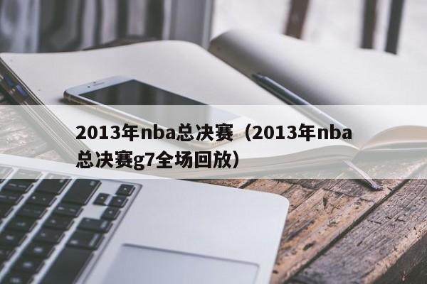 2013年nba总决赛（2013年nba总决赛g7全场回放）