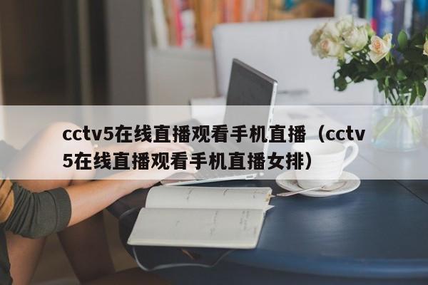 cctv5在线直播观看手机直播（cctv5在线直播观看手机直播女排）