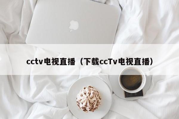 cctv电视直播（下载ccTv电视直播）