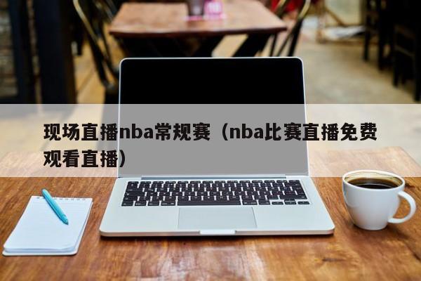 现场直播nba常规赛（nba比赛直播免费观看直播）