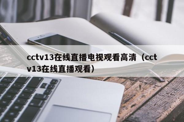 cctv13在线直播电视观看高清（cctv13在线直播观看）