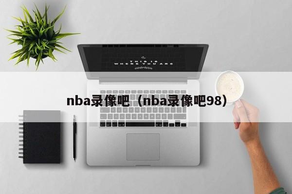 nba录像吧（nba录像吧98）