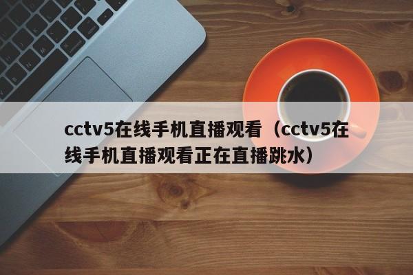 cctv5在线手机直播观看（cctv5在线手机直播观看正在直播跳水）