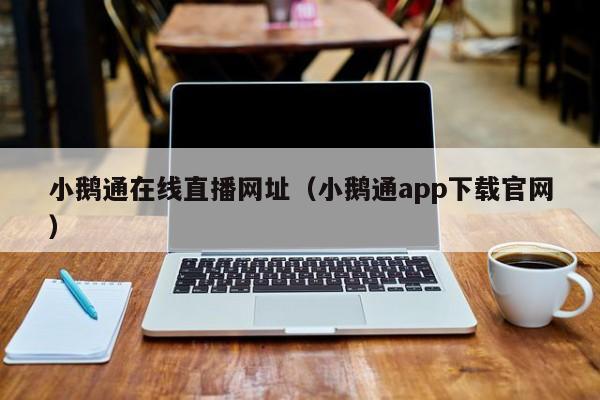 小鹅通在线直播网址（小鹅通app下载官网）