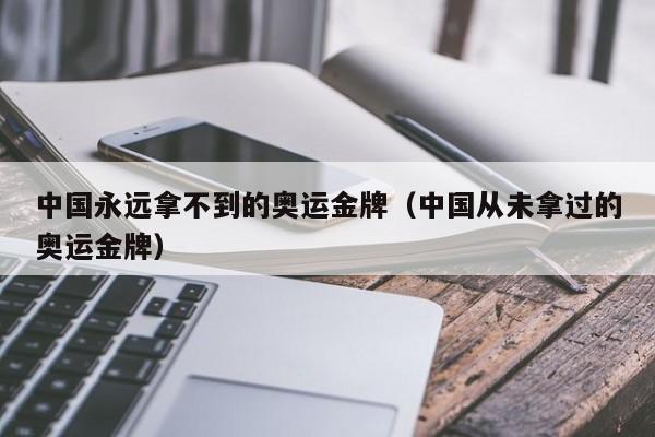 中国永远拿不到的奥运金牌（中国从未拿过的奥运金牌）