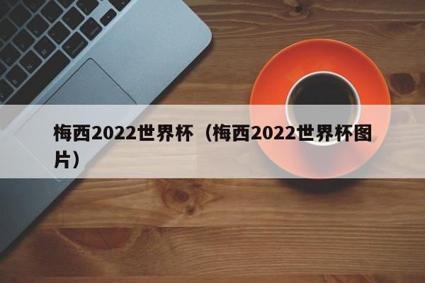 梅西2022世界杯（梅西2022世界杯图片）