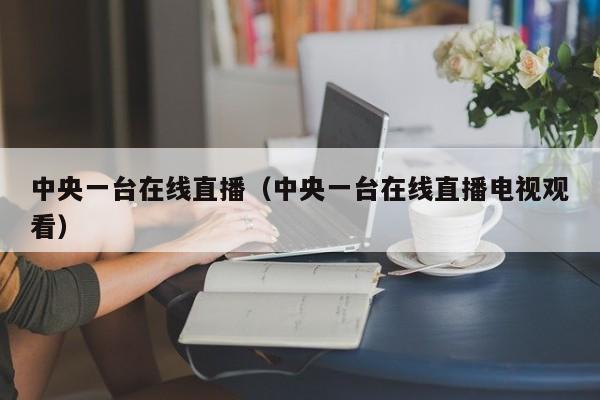 中央一台在线直播（中央一台在线直播电视观看）