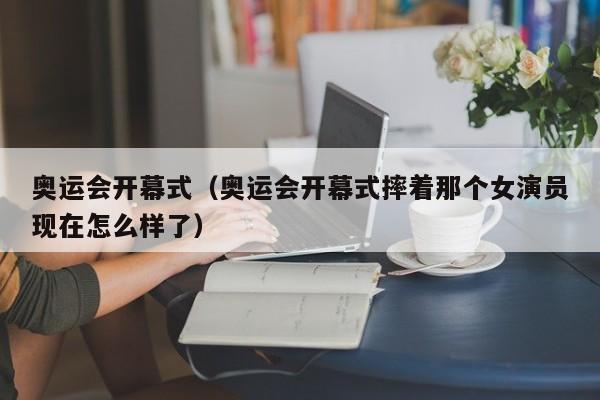 奥运会开幕式（奥运会开幕式摔着那个女演员现在怎么样了）