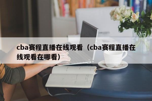 cba赛程直播在线观看（cba赛程直播在线观看在哪看）