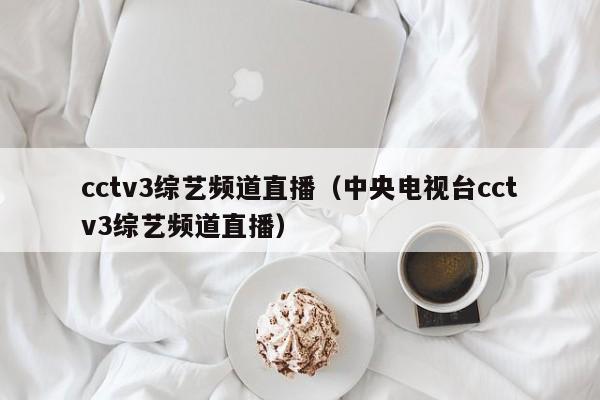 cctv3综艺频道直播（中央电视台cctv3综艺频道直播）