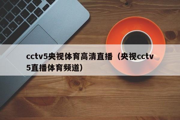 cctv5央视体育高清直播（央视cctv5直播体育频道）