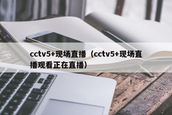 cctv5+现场直播（cctv5+现场直播观看正在直播）