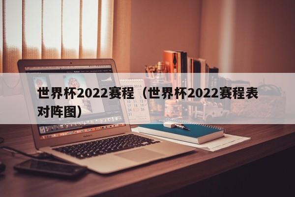 世界杯2022赛程（世界杯2022赛程表对阵图）