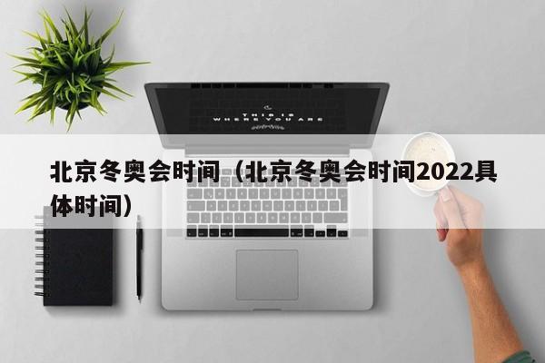 北京冬奥会时间（北京冬奥会时间2022具体时间）