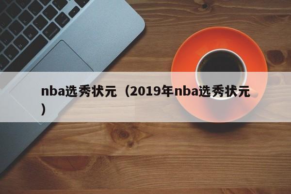 nba选秀状元（2019年nba选秀状元）